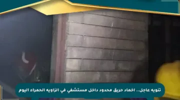 تنويه عاجل.. إخماد حريق محدود داخل مستشفى في الزاوية الحمراء اليوم